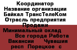 Координатор › Название организации ­ Байкал-ТрансТелеКом › Отрасль предприятия ­ Продажи › Минимальный оклад ­ 30 000 - Все города Работа » Вакансии   . Чувашия респ.,Порецкое. с.